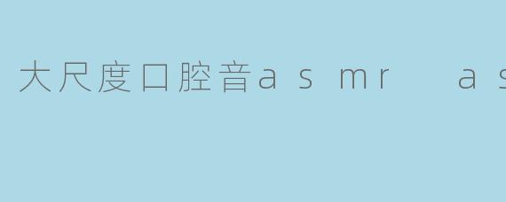 大尺度口腔音asmr asmr